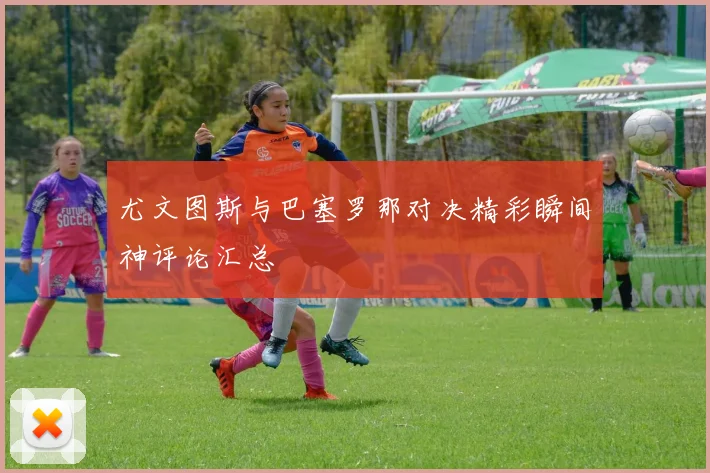 尤文图斯与巴塞罗那对决精彩瞬间神评论汇总