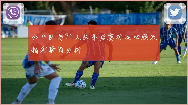 公牛队与76人队季后赛对决回顾及精彩瞬间分析