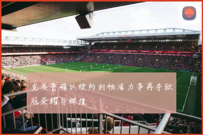 克洛普确认续约利物浦力争再夺欧冠荣耀与辉煌