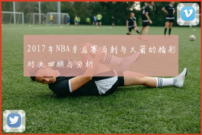 2017年NBA季后赛马刺与火箭的精彩对决回顾与分析