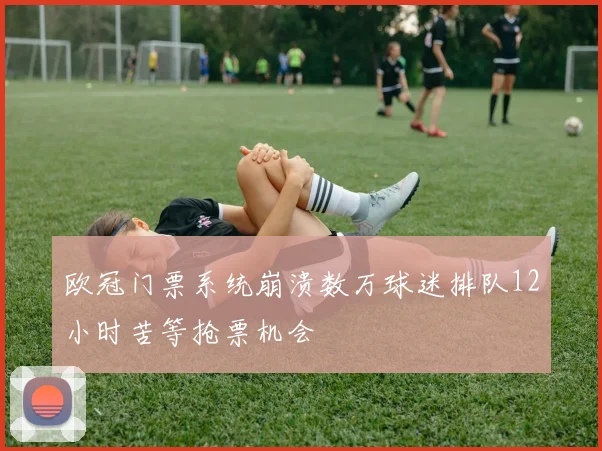 欧冠门票系统崩溃数万球迷排队12小时苦等抢票机会