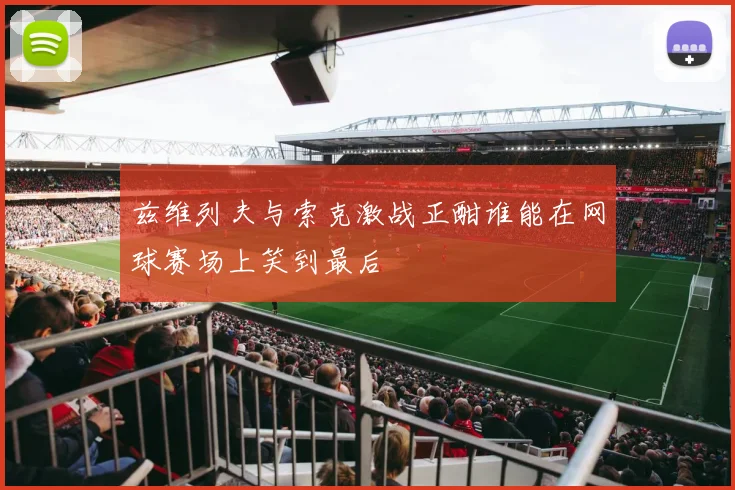 兹维列夫与索克激战正酣谁能在网球赛场上笑到最后