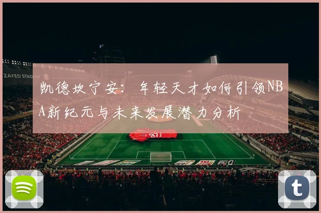 凯德坎宁安：年轻天才如何引领NBA新纪元与未来发展潜力分析