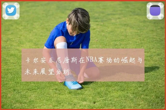 卡尔安东尼唐斯在NBA赛场的崛起与未来展望分析