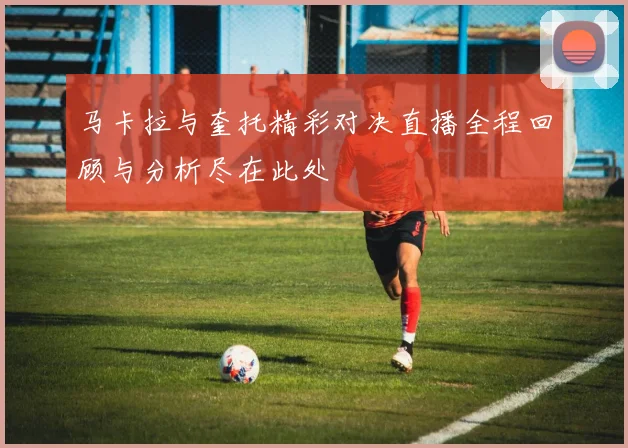 马卡拉与奎托精彩对决直播全程回顾与分析尽在此处