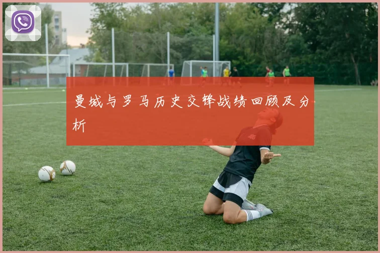 曼城与罗马历史交锋战绩回顾及分析