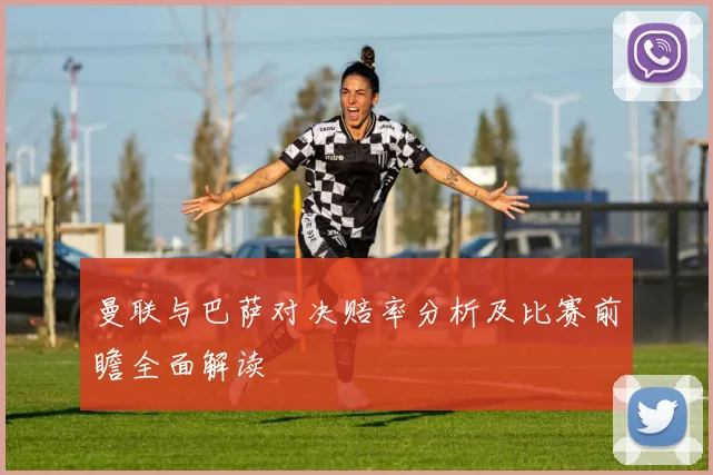 曼联与巴萨对决赔率分析及比赛前瞻全面解读