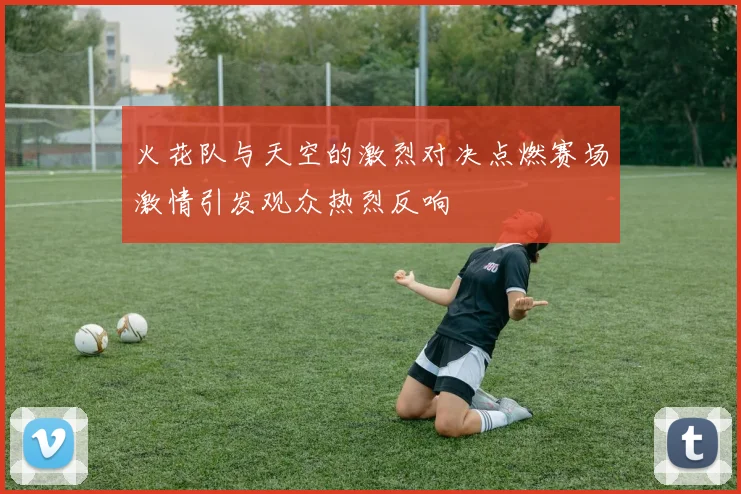 火花队与天空的激烈对决点燃赛场激情引发观众热烈反响