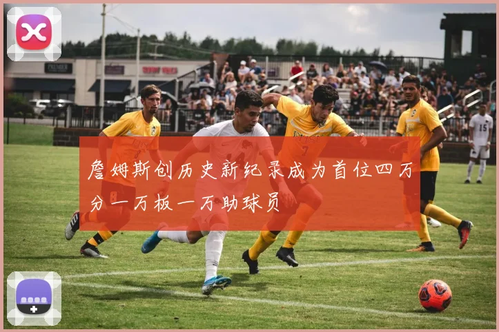 詹姆斯创历史新纪录成为首位四万分一万板一万助球员