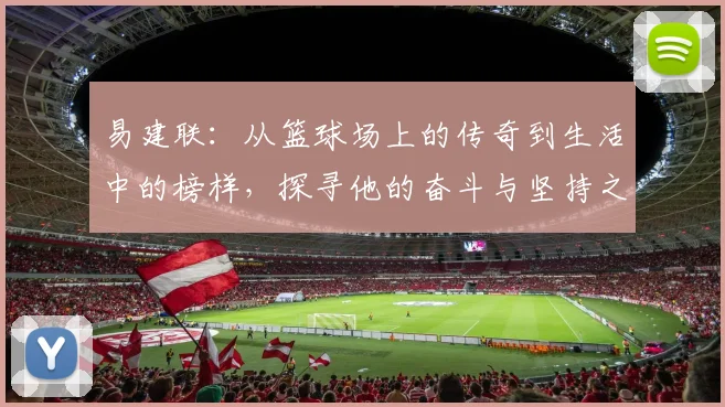 易建联：从篮球场上的传奇到生活中的榜样，探寻他的奋斗与坚持之路