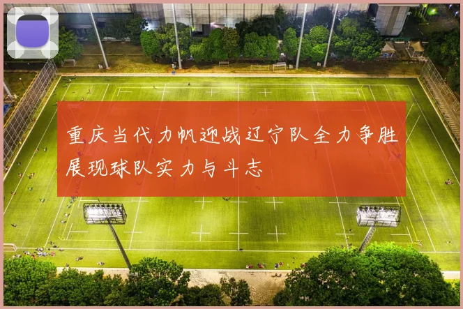 重庆当代力帆迎战辽宁队全力争胜展现球队实力与斗志