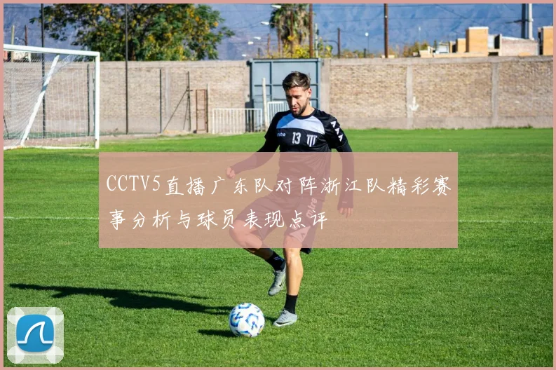 CCTV5直播广东队对阵浙江队精彩赛事分析与球员表现点评
