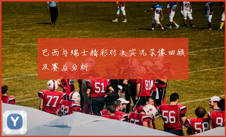 巴西与瑞士精彩对决实况录像回顾及赛后分析