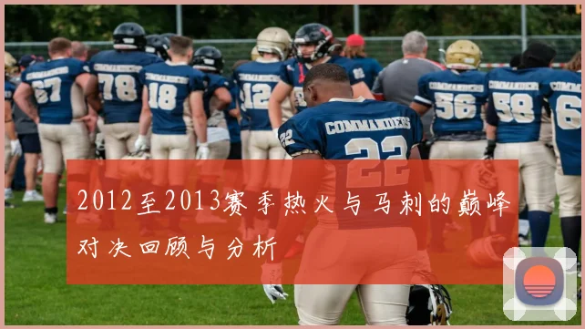 2012至2013赛季热火与马刺的巅峰对决回顾与分析