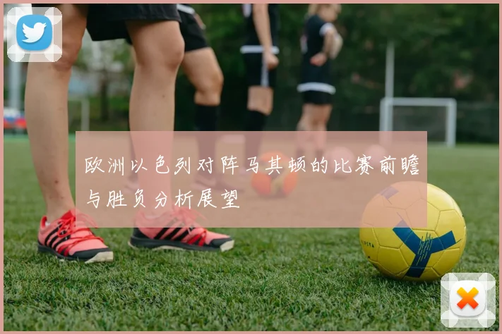 欧洲以色列对阵马其顿的比赛前瞻与胜负分析展望